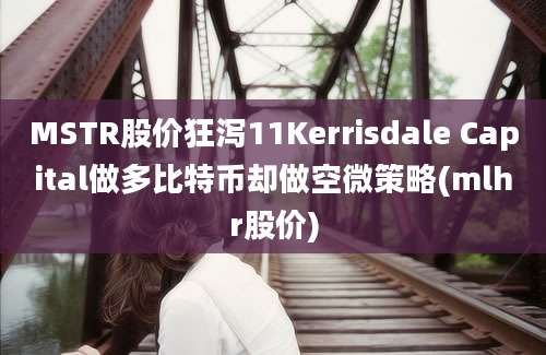 MSTR股价狂泻11Kerrisdale Capital做多比特币却做空微策略(mlhr股价)