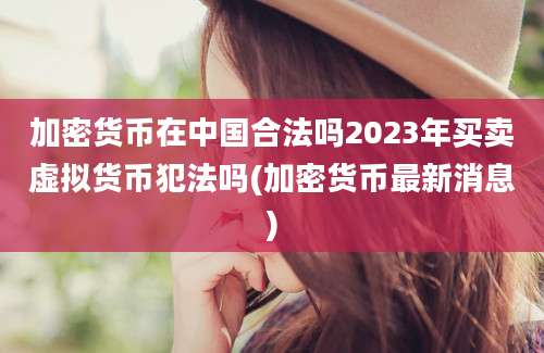 加密货币在中国合法吗2023年买卖虚拟货币犯法吗(加密货币最新消息)