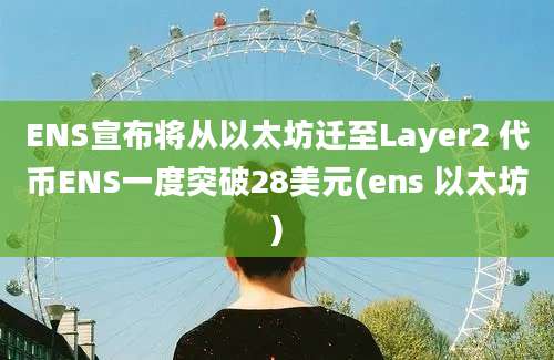 ENS宣布将从以太坊迁至Layer2 代币ENS一度突破28美元(ens 以太坊)