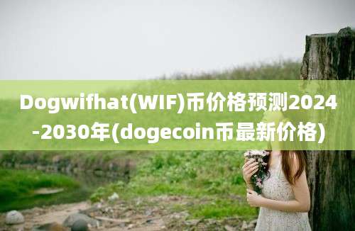 Dogwifhat(WIF)币价格预测2024-2030年(dogecoin币最新价格)