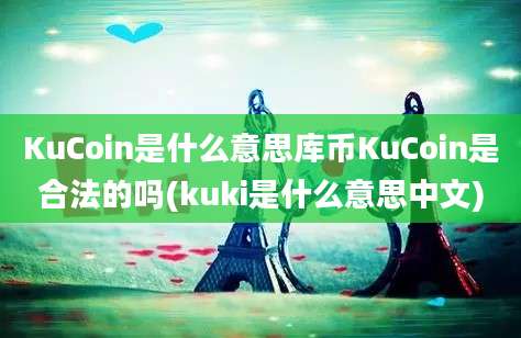 KuCoin是什么意思库币KuCoin是合法的吗(kuki是什么意思中文)