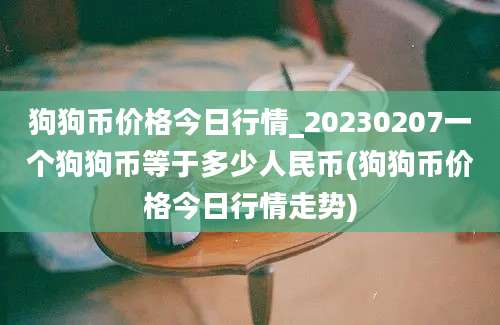 狗狗币价格今日行情_20230207一个狗狗币等于多少人民币(狗狗币价格今日行情走势)