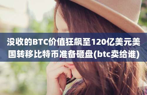 没收的BTC价值狂飙至120亿美元美国转移比特币准备砸盘(btc卖给谁)