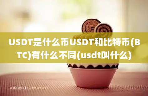 USDT是什么币USDT和比特币(BTC)有什么不同(usdt叫什么)