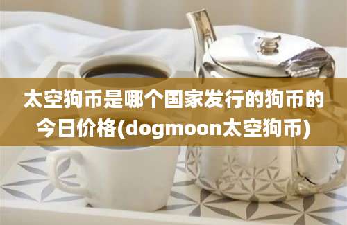 太空狗币是哪个国家发行的狗币的今日价格(dogmoon太空狗币)