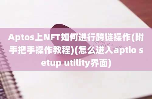 Aptos上NFT如何进行跨链操作(附手把手操作教程)(怎么进入aptio setup utility界面)