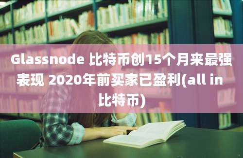 Glassnode 比特币创15个月来最强表现 2020年前买家已盈利(all in 比特币)