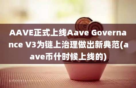 AAVE正式上线Aave Governance V3为链上治理做出新典范(aave币什时候上线的)