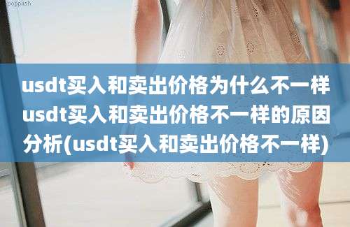 usdt买入和卖出价格为什么不一样usdt买入和卖出价格不一样的原因分析(usdt买入和卖出价格不一样)