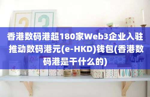 香港数码港超180家Web3企业入驻 推动数码港元(e-HKD)钱包(香港数码港是干什么的)