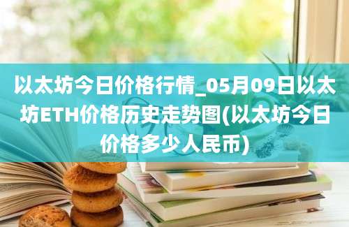 以太坊今日价格行情_05月09日以太坊ETH价格历史走势图(以太坊今日价格多少人民币)