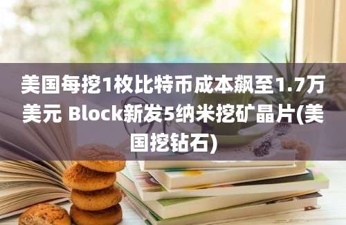 美国每挖1枚比特币成本飙至1.7万美元 Block新发5纳米挖矿晶片(美国挖钻石)