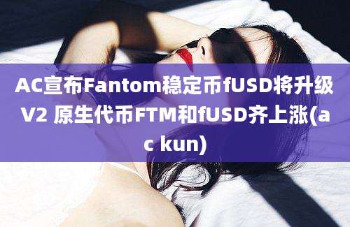 AC宣布Fantom稳定币fUSD将升级V2 原生代币FTM和fUSD齐上涨(ac kun)