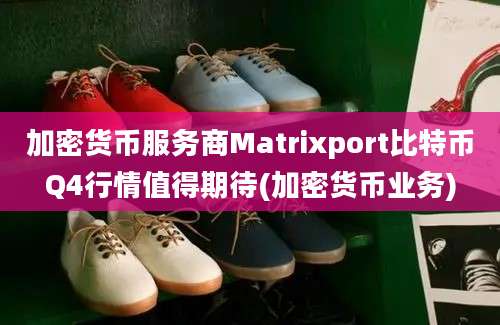 加密货币服务商Matrixport比特币Q4行情值得期待(加密货币业务)