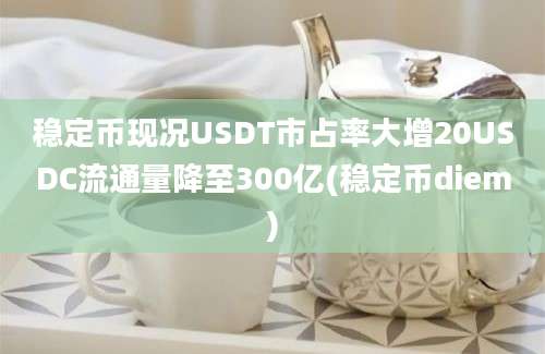 稳定币现况USDT市占率大增20USDC流通量降至300亿(稳定币diem)