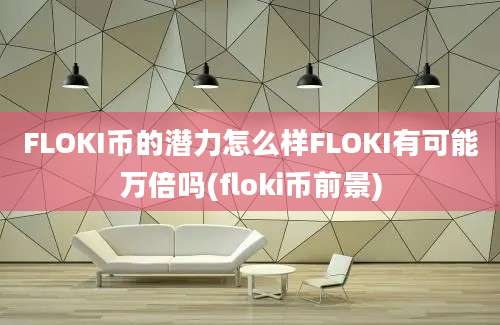 FLOKI币的潜力怎么样FLOKI有可能万倍吗(floki币前景)