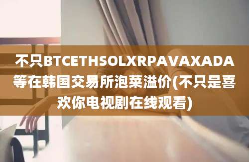 不只BTCETHSOLXRPAVAXADA等在韩国交易所泡菜溢价(不只是喜欢你电视剧在线观看)