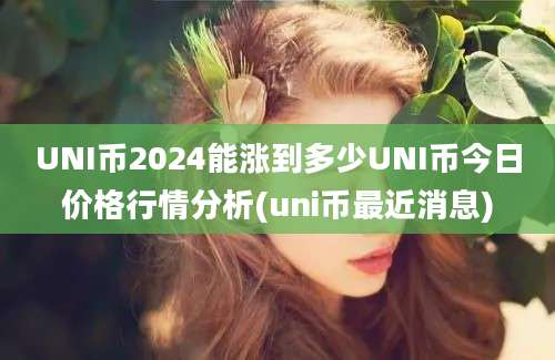 UNI币2024能涨到多少UNI币今日价格行情分析(uni币最近消息)