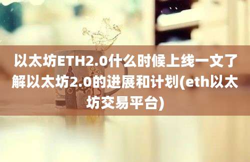 以太坊ETH2.0什么时候上线一文了解以太坊2.0的进展和计划(eth以太坊交易平台)