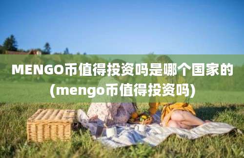 MENGO币值得投资吗是哪个国家的(mengo币值得投资吗)