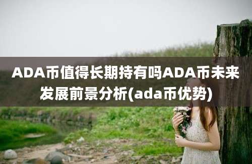 ADA币值得长期持有吗ADA币未来发展前景分析(ada币优势)