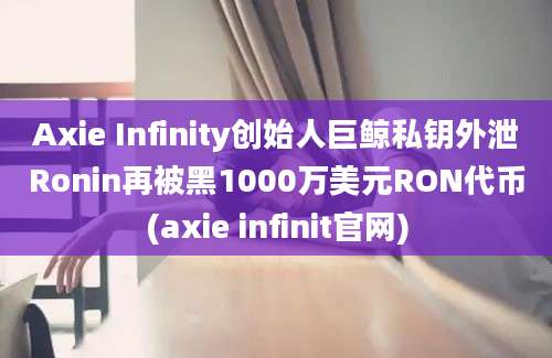 Axie Infinity创始人巨鲸私钥外泄Ronin再被黑1000万美元RON代币(axie infinit官网)