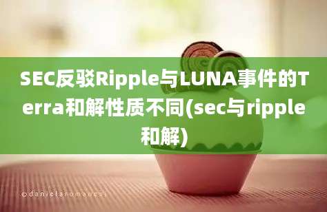 SEC反驳Ripple与LUNA事件的Terra和解性质不同(sec与ripple和解)