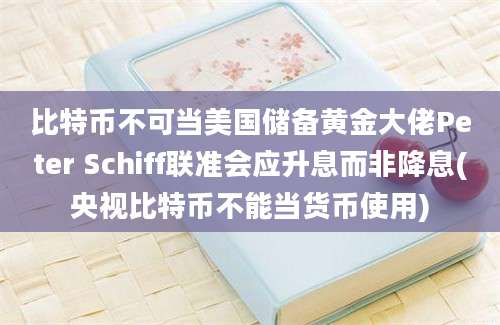 比特币不可当美国储备黄金大佬Peter Schiff联准会应升息而非降息(央视比特币不能当货币使用)