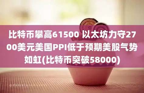 比特币攀高61500 以太坊力守2700美元美国PPI低于预期美股气势如虹(比特币突破58000)