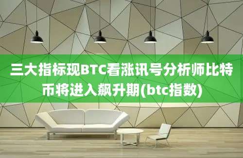 三大指标现BTC看涨讯号分析师比特币将进入飙升期(btc指数)