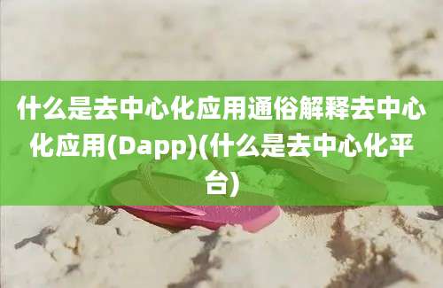 什么是去中心化应用通俗解释去中心化应用(Dapp)(什么是去中心化平台)