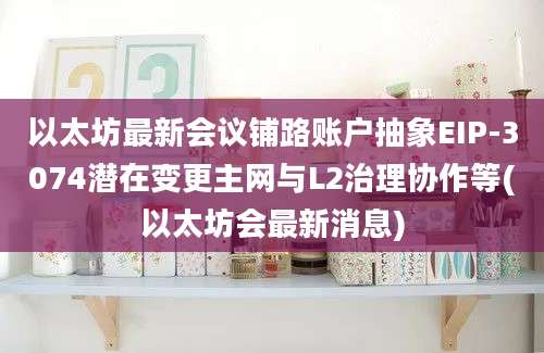 以太坊最新会议铺路账户抽象EIP-3074潜在变更主网与L2治理协作等(以太坊会最新消息)