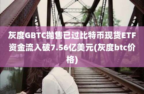 灰度GBTC抛售已过比特币现货ETF资金流入破7.56亿美元(灰度btc价格)