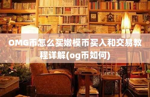 OMG币怎么买嫩模币买入和交易教程详解(og币如何)