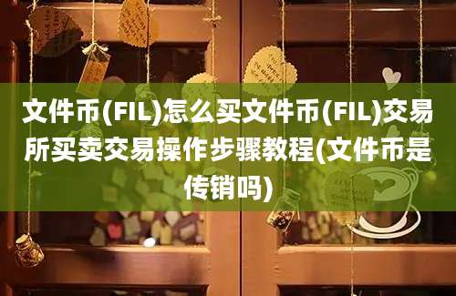 文件币(FIL)怎么买文件币(FIL)交易所买卖交易操作步骤教程(文件币是传销吗)