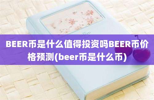 BEER币是什么值得投资吗BEER币价格预测(beer币是什么币)