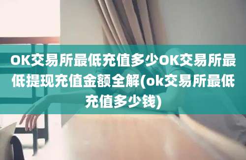 OK交易所最低充值多少OK交易所最低提现充值金额全解(ok交易所最低充值多少钱)