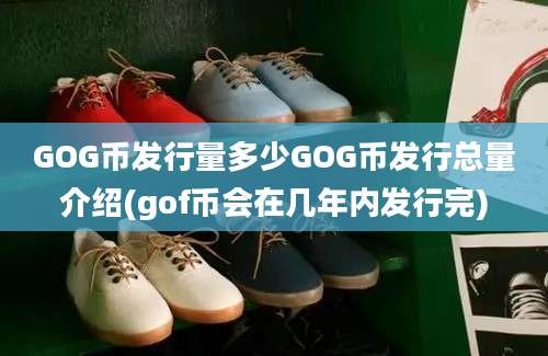 GOG币发行量多少GOG币发行总量介绍(gof币会在几年内发行完)