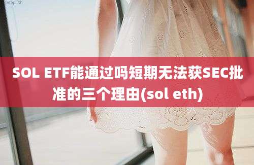 SOL ETF能通过吗短期无法获SEC批准的三个理由(sol eth)