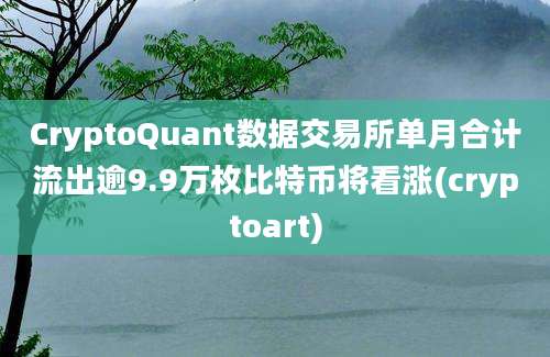 CryptoQuant数据交易所单月合计流出逾9.9万枚比特币将看涨(cryptoart)