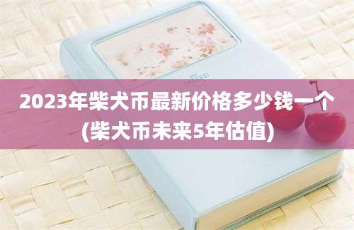 2023年柴犬币最新价格多少钱一个(柴犬币未来5年估值)