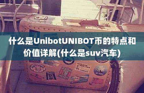 什么是UnibotUNIBOT币的特点和价值详解(什么是suv汽车)