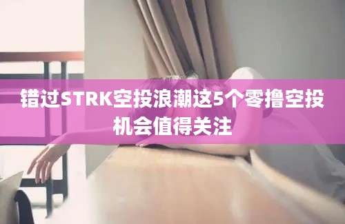 错过STRK空投浪潮这5个零撸空投机会值得关注