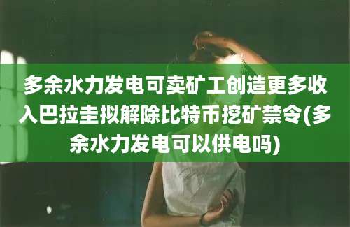 多余水力发电可卖矿工创造更多收入巴拉圭拟解除比特币挖矿禁令(多余水力发电可以供电吗)