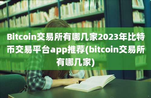 Bitcoin交易所有哪几家2023年比特币交易平台app推荐(bitcoin交易所有哪几家)