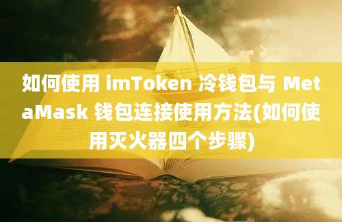 如何使用 imToken 冷钱包与 MetaMask 钱包连接使用方法(如何使用灭火器四个步骤)