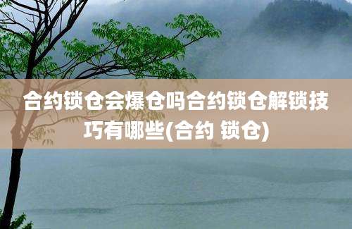 合约锁仓会爆仓吗合约锁仓解锁技巧有哪些(合约 锁仓)