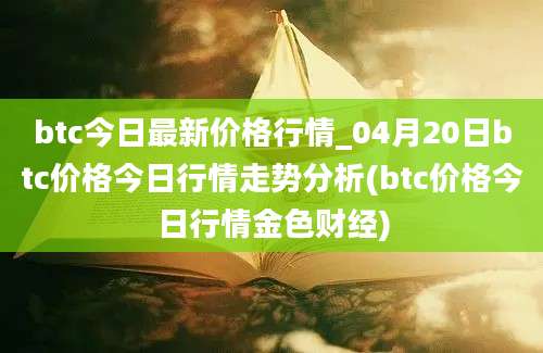 btc今日最新价格行情_04月20日btc价格今日行情走势分析(btc价格今日行情金色财经)