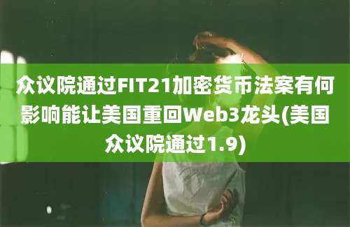 众议院通过FIT21加密货币法案有何影响能让美国重回Web3龙头(美国众议院通过1.9)