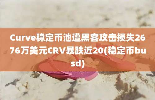 Curve稳定币池遭黑客攻击损失2676万美元CRV暴跌近20(稳定币busd)